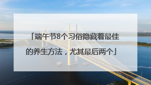 端午节8个习俗隐藏着最佳的养生方法，尤其最后两个
