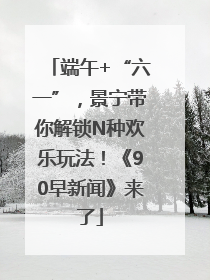 端午+“六一”，景宁带你解锁N种欢乐玩法！《90早新闻》来了