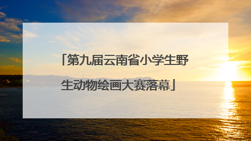 第九届云南省小学生野生动物绘画大赛落幕