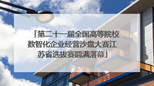 第二十一届全国高等院校数智化企业经营沙盘大赛江苏省选拔赛圆满落幕
