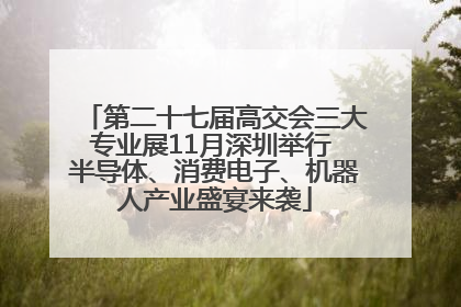 第二十七届高交会三大专业展11月深圳举行 半导体、消费电子、机器人产业盛宴来袭