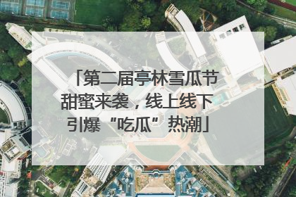 第二届亭林雪瓜节甜蜜来袭，线上线下引爆“吃瓜”热潮