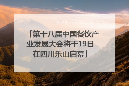 第十八届中国餐饮产业发展大会将于19日在四川乐山启幕