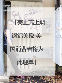 美正式上调钢铝关税 美国消费者将为此埋单