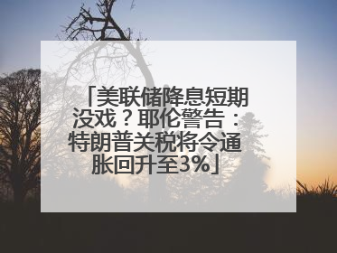 美联储降息短期没戏？耶伦警告：特朗普关税将令通胀回升至3%