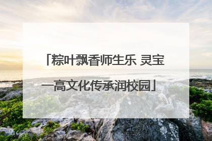 粽叶飘香师生乐 灵宝一高文化传承润校园