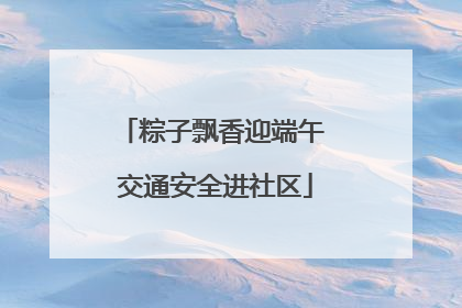 粽子飘香迎端午 交通安全进社区