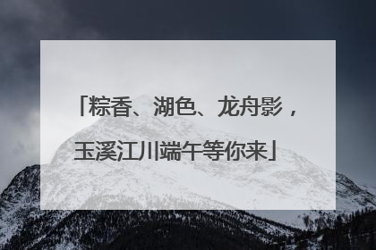 粽香、湖色、龙舟影，玉溪江川端午等你来