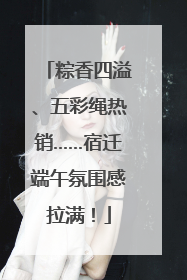 粽香四溢、五彩绳热销……宿迁端午氛围感拉满！