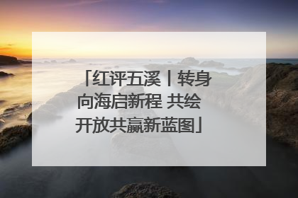 红评五溪丨转身向海启新程 共绘开放共赢新蓝图