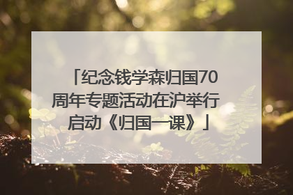 纪念钱学森归国70周年专题活动在沪举行 启动《归国一课》