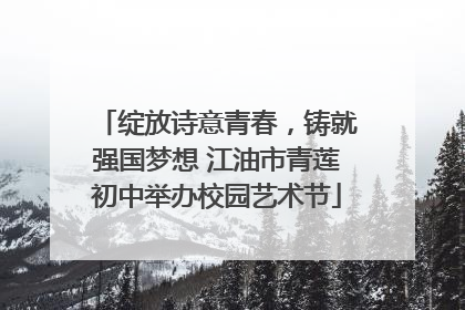 绽放诗意青春，铸就强国梦想 江油市青莲初中举办校园艺术节