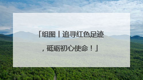组图丨追寻红色足迹，砥砺初心使命！