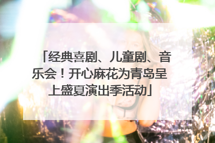 经典喜剧、儿童剧、音乐会！开心麻花为青岛呈上盛夏演出季活动