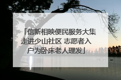 信新相映便民服务大集走进少山社区 志愿者入户为卧床老人理发
