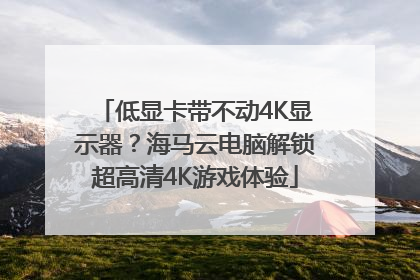 低显卡带不动4K显示器？海马云电脑解锁超高清4K游戏体验
