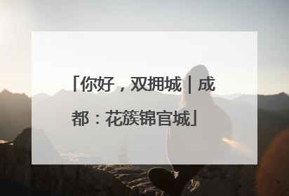 你好，双拥城｜成都：花簇锦官城