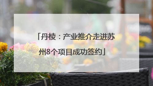 丹棱：产业推介走进苏州8个项目成功签约