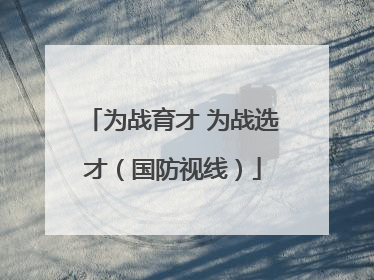 为战育才 为战选才（国防视线）
