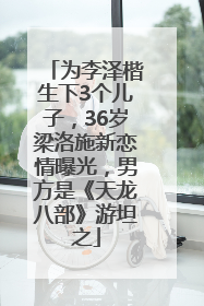 为李泽楷生下3个儿子，36岁梁洛施新恋情曝光，男方是《天龙八部》游坦之
