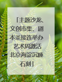 主题沙龙、文创市集、剧本杀接连举办 艺术周激活北京海淀沉睡石刻