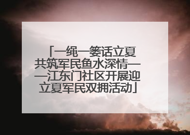 一绳一篓话立夏 共筑军民鱼水深情——江东门社区开展迎立夏军民双拥活动