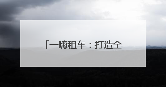 一嗨租车：打造全天候服务生态 构建出行放心生态