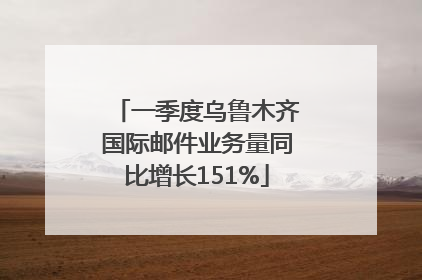 一季度乌鲁木齐国际邮件业务量同比增长151%