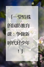一堂特殊的国防教育课：争做新时代好少年！