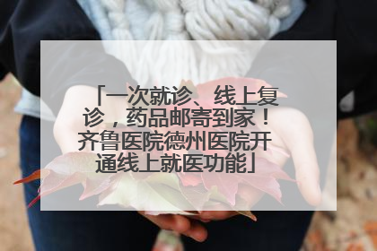 一次就诊、线上复诊，药品邮寄到家！齐鲁医院德州医院开通线上就医功能