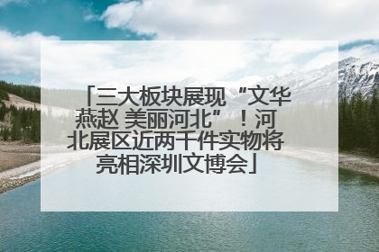 三大板块展现“文华燕赵 美丽河北”！河北展区近两千件实物将亮相深圳文博会