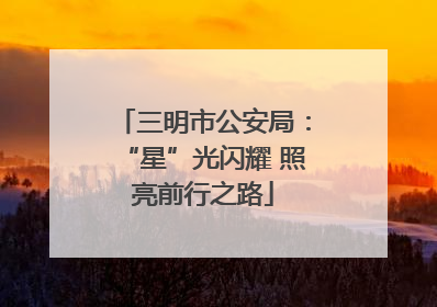 三明市公安局：“星”光闪耀 照亮前行之路