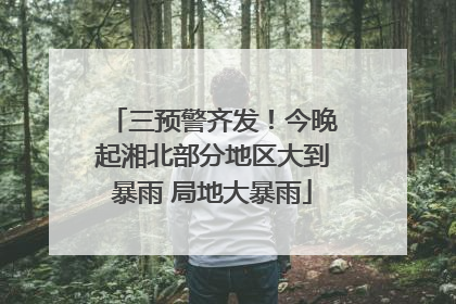 三预警齐发！今晚起湘北部分地区大到暴雨 局地大暴雨
