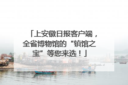 上安徽日报客户端，全省博物馆的“镇馆之宝”等您来选！
