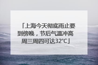 上海今天彻底雨止要到傍晚，节后气温冲高周三周四可达32℃