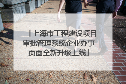 上海市工程建设项目审批管理系统企业办事页面全新升级上线