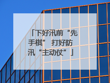 下好汛前“先手棋” 打好防汛“主动仗”