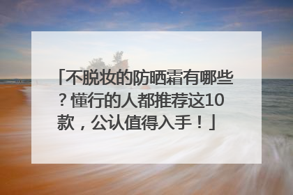 不脱妆的防晒霜有哪些？懂行的人都推荐这10款，公认值得入手！