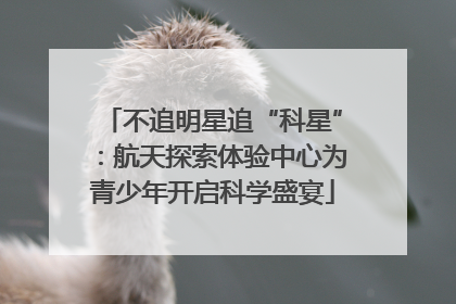不追明星追“科星”：航天探索体验中心为青少年开启科学盛宴