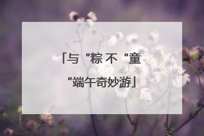 与“粽 不“童“端午奇妙游