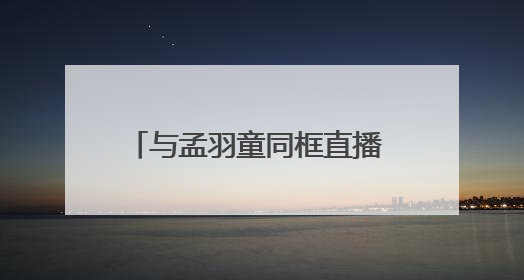 与孟羽童同框直播 董明珠称羽童对她来说是孩子，离开时确实是犯了很大的错