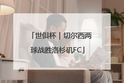 世俱杯｜切尔西两球战胜洛杉矶FC