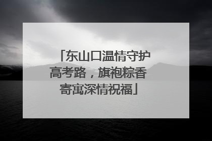东山口温情守护高考路，旗袍粽香寄寓深情祝福