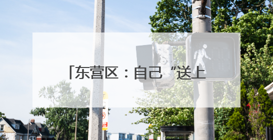 东营区：自己“送上门” 服务再升级