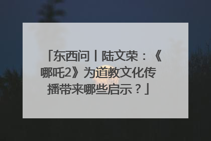 东西问丨陆文荣：《哪吒2》为道教文化传播带来哪些启示？