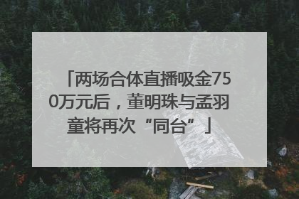 两场合体直播吸金750万元后，董明珠与孟羽童将再次“同台”
