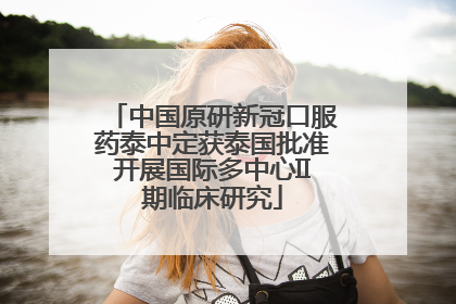中国原研新冠口服药泰中定获泰国批准开展国际多中心II期临床研究