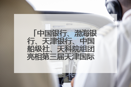 中国银行、渤海银行、天津银行、中国船级社、天科院组团亮相第三届天津国际航运展 输出航运服务“中国方案”