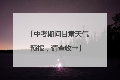 中考期间甘肃天气预报，请查收→