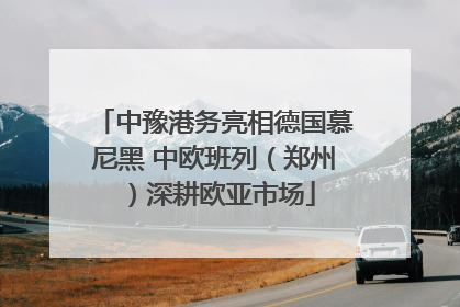 中豫港务亮相德国慕尼黑 中欧班列（郑州）深耕欧亚市场